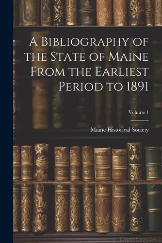 A Bibliography of the State of Maine From the Earliest Period to 1891; Volume 1