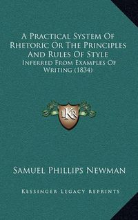 Cover image for A Practical System of Rhetoric or the Principles and Rules of Style: Inferred from Examples of Writing (1834)