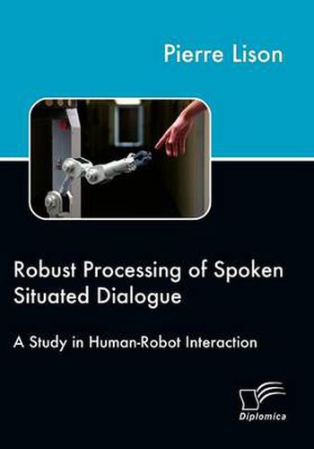 Cover image for Robust Processing of Spoken Situated Dialogue: A Study in Human-Robot Interaction