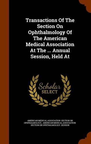 Cover image for Transactions of the Section on Ophthalmology of the American Medical Association at the ... Annual Session, Held at