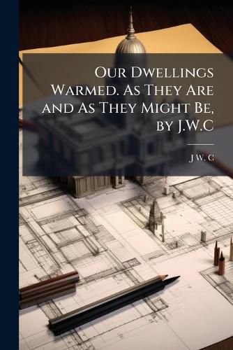 Cover image for Our Dwellings Warmed. as They Are and as They Might Be, by J.W.C.