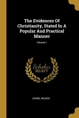 The Evidences Of Christianity, Stated In A Popular And Practical Manner; Volume 1