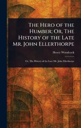 Cover image for The Hero of the Humber; Or, The History of the Late Mr. John Ellerthorpe