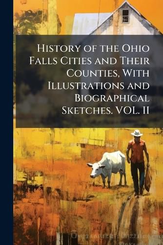 Cover image for History of the Ohio Falls Cities and Their Counties, With Illustrations and Biographical Sketches. VOL. II