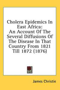 Cover image for Cholera Epidemics in East Africa: An Account of the Several Diffusions of the Disease in That Country from 1821 Till 1872 (1876)