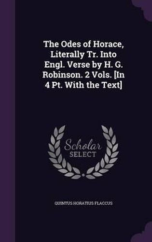 Cover image for The Odes of Horace, Literally Tr. Into Engl. Verse by H. G. Robinson. 2 Vols. [In 4 PT. with the Text]