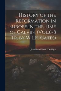 Cover image for History of the Reformation in Europe in the Time of Calvin. (Vol.6-8 Tr. by W.L.R. Cates)