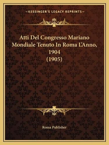 Cover image for Atti del Congresso Mariano Mondiale Tenuto in Roma L'Anno, 1904 (1905)