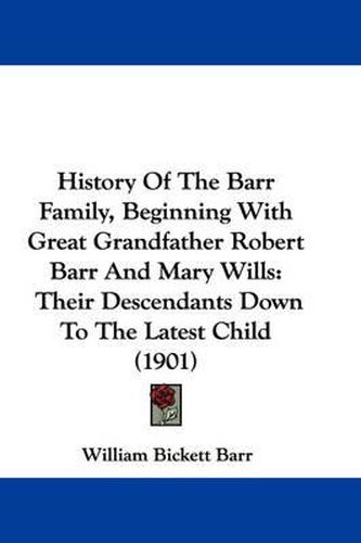 Cover image for History of the Barr Family, Beginning with Great Grandfather Robert Barr and Mary Wills: Their Descendants Down to the Latest Child (1901)