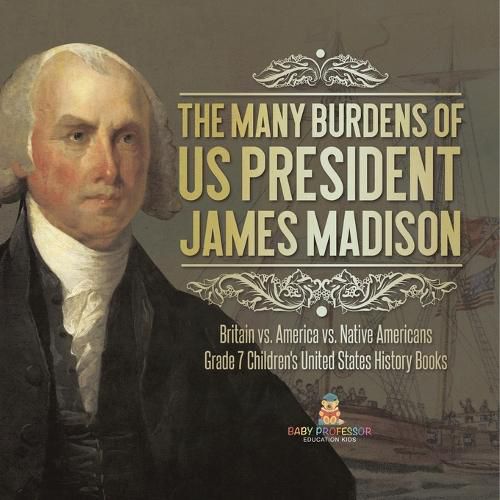 Cover image for The Many Burdens of US President James Madison Britain vs. America vs. Native Americans Grade 7 Children's United States History Books