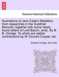 Cover image for Illustrations of Jack Cade's Rebellion, from Researches in the Guildhall Records; Together with Some Newly-Found Letters of Lord Bacon, Andc. by B. B. Orridge. to Which Are Added Contributions by W. Durrant Cooper, Etc.