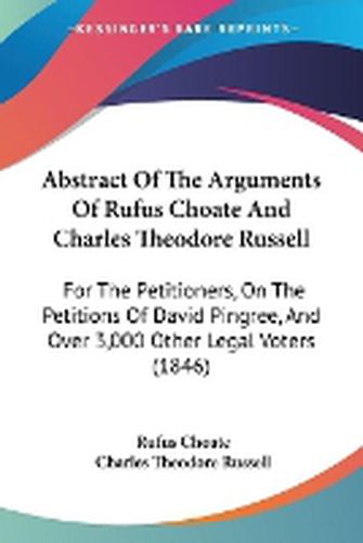 Cover image for Abstract Of The Arguments Of Rufus Choate And Charles Theodore Russell: For The Petitioners, On The Petitions Of David Pingree, And Over 3,000 Other Legal Voters (1846)