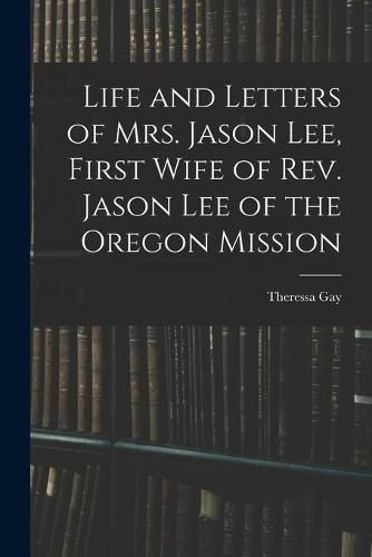 Life and Letters of Mrs. Jason Lee, First Wife of Rev. Jason Lee of the Oregon Mission