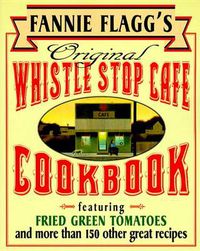Cover image for Fannie Flagg's Original Whistle Stop Cafe Cookbook: Featuring : Fried Green Tomatoes, Southern Barbecue, Banana Split Cake, and Many Other Great Recipes