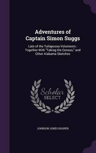 Adventures of Captain Simon Suggs: Late of the Tallapoosa Volunteers: Together with Taking the Census, and Other Alabama Sketches