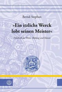 Cover image for 'ein Itzlichs Werck Lobt Seinen Meister': Friedrich Der Weise, Bildung Und Kunste