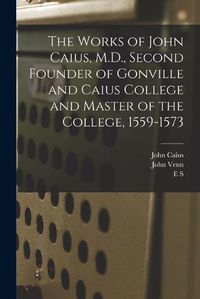 Cover image for The Works of John Caius, M.D., Second Founder of Gonville and Caius College and Master of the College, 1559-1573