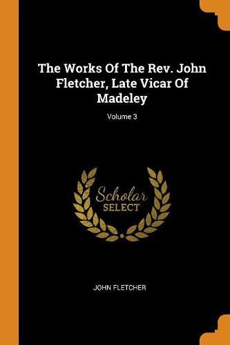 Cover image for The Works of the Rev. John Fletcher, Late Vicar of Madeley; Volume 3