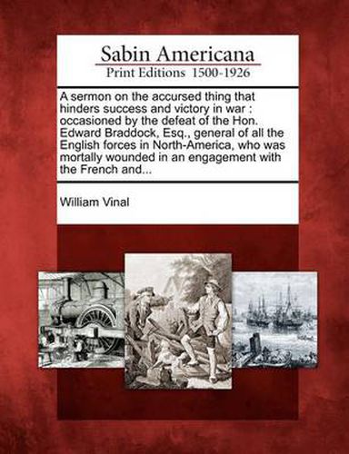 Cover image for A Sermon on the Accursed Thing That Hinders Success and Victory in War: Occasioned by the Defeat of the Hon. Edward Braddock, Esq., General of All the English Forces in North-America, Who Was Mortally Wounded in an Engagement with the French And...