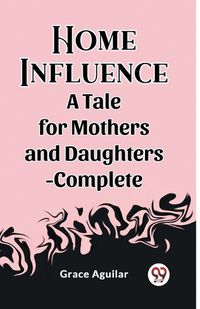 Cover image for Home Influence A Tale for Mothers and Daughters-Complete