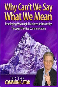 Cover image for Why Can't We Say What We Mean: Developing Meaningful Business Relationships Through Effective Communication