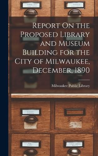 Cover image for Report On the Proposed Library and Museum Building for the City of Milwaukee, December, 1890
