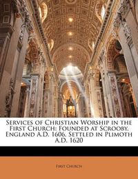 Cover image for Services of Christian Worship in the First Church: Founded at Scrooby, England A.D. 1606, Settled in Plimoth A.D. 1620