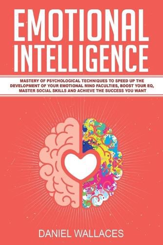 Emotional Intelligence: Mastery of Psychological Techniques to Speed Up the Development of Your Emotional Mind Faculties, Boost Your EQ, Master Social Skills and Achieve the Success You Want