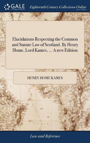 Elucidations Respecting the Common and Statute Law of Scotland. By Henry Home, Lord Kames, ... A new Edition