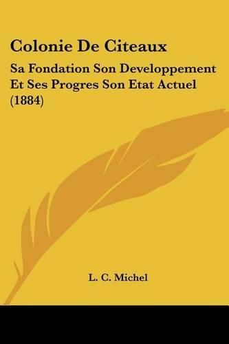 Colonie de Citeaux: Sa Fondation Son Developpement Et Ses Progres Son Etat Actuel (1884)