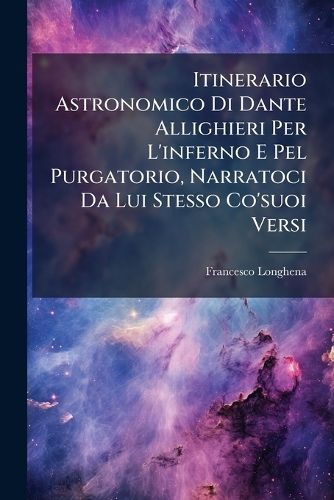 Cover image for Itinerario Astronomico Di Dante Allighieri Per L'Inferno E Pel Purgatorio, Narratoci Da Lui Stesso Co'suoi Versi