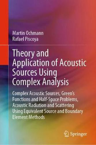 Cover image for Theory and Application of Acoustic Sources Using Complex Analysis: Complex Acoustic Sources, Green's Functions and Half-Space Problems, Acoustic Radiation and Scattering Using Equivalent Source and Boundary Element Methods