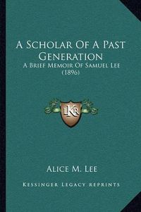 Cover image for A Scholar of a Past Generation: A Brief Memoir of Samuel Lee (1896)