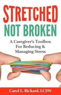 Cover image for STRETCHED Not Broken: A Caregiver's Toolbox For Reducing and Managing Stress