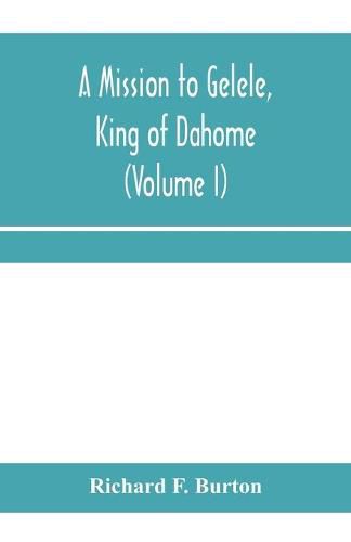 Cover image for A mission to Gelele, king of Dahome; With Notices of The so called Amazons, the grand customs, the yearly customs, the human sacrifices, the present state of the slave trade, and the Negro's Place in Nature (Volume I)