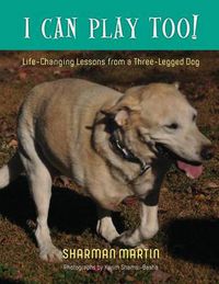 Cover image for I Can Play Too! Life-Changing Lessons from a Three-Legged Dog