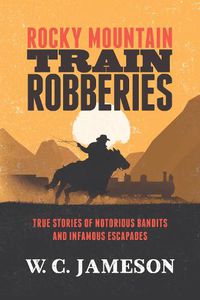 Cover image for Rocky Mountain Train Robberies: True Stories of Notorious Bandits and Infamous Escapades