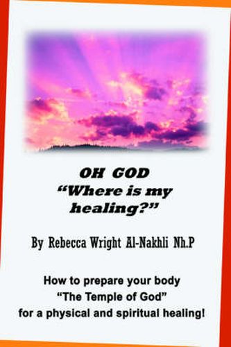 Cover image for OH GOD  Where is My Healing?: How to Prepare Your Body  The Temple of God  for a Physical and Spiritual Healing!