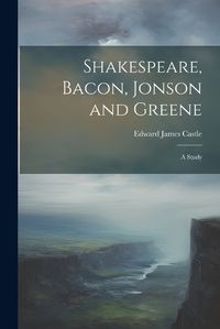 Cover image for Shakespeare, Bacon, Jonson and Greene; a Study