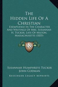 Cover image for The Hidden Life of a Christian: Exemplified in the Character and Writings of Mrs. Susannah H. Tucker, Late of Milton, Massachusetts (1835)