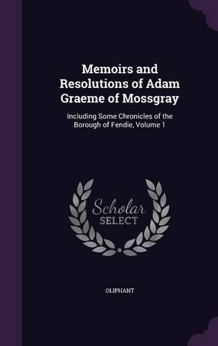Cover image for Memoirs and Resolutions of Adam Graeme of Mossgray: Including Some Chronicles of the Borough of Fendie, Volume 1