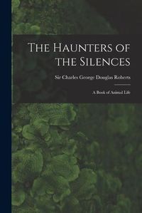 Cover image for The Haunters of the Silences: a Book of Animal Life