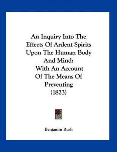 An Inquiry Into the Effects of Ardent Spirits Upon the Human Body and Mind: With an Account of the Means of Preventing (1823)