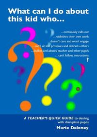 Cover image for What Can I Do About This Kid Who..?: A Quick Guide for Teachers to Deal with Disruptive Pupils