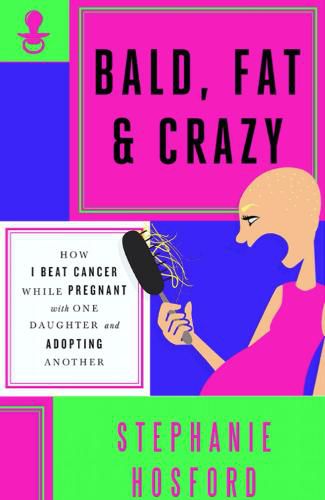 Cover image for Bald, Fat & Crazy: How I Beat Cancer While Pregnant With One Daughter and Adopting Another