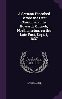 Cover image for A Sermon Preached Before the First Church and the Edwards Church, Northampton, on the Late Fast, Sept. 1, 1837