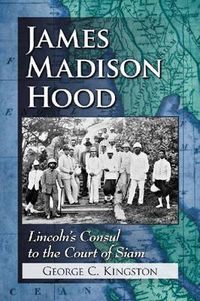 Cover image for James Madison Hood: Lincoln's Consul to the Court of Siam