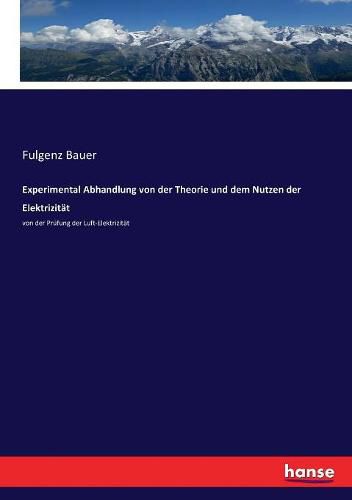 Experimental Abhandlung von der Theorie und dem Nutzen der Elektrizitat: von der Prufung der Luft-Elektrizitat