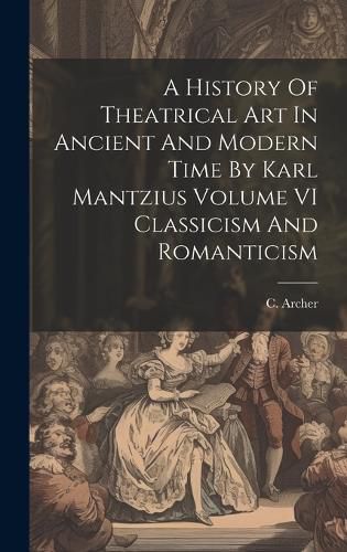 Cover image for A History Of Theatrical Art In Ancient And Modern Time By Karl Mantzius Volume VI Classicism And Romanticism