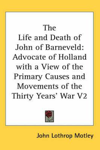 Cover image for The Life and Death of John of Barneveld: Advocate of Holland with a View of the Primary Causes and Movements of the Thirty Years' War V2